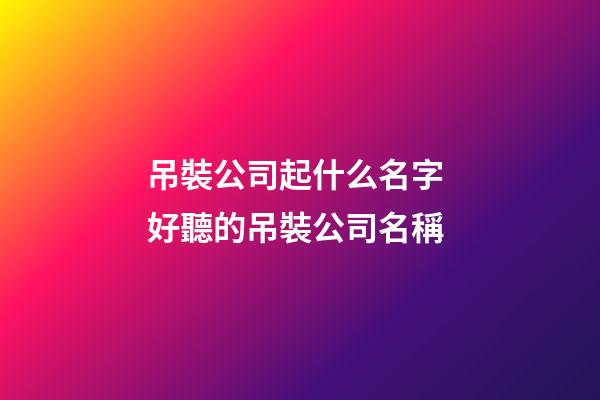 吊裝公司起什么名字 好聽的吊裝公司名稱